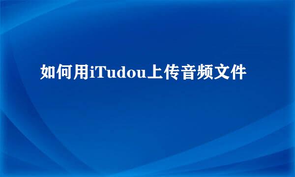如何用iTudou上传音频文件