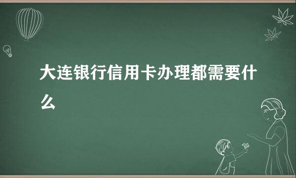 大连银行信用卡办理都需要什么