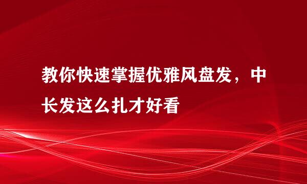 教你快速掌握优雅风盘发，中长发这么扎才好看