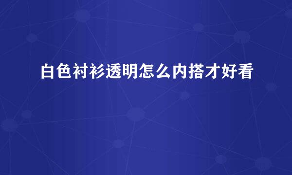 白色衬衫透明怎么内搭才好看