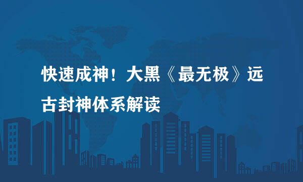 快速成神！大黑《最无极》远古封神体系解读