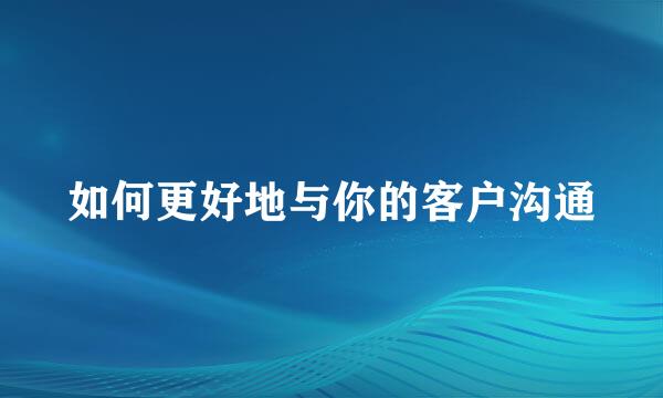 如何更好地与你的客户沟通