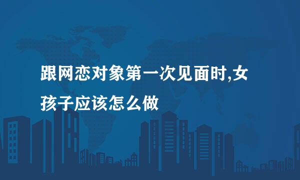 跟网恋对象第一次见面时,女孩子应该怎么做