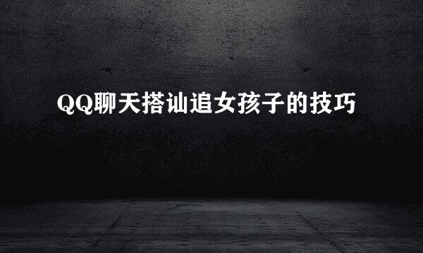 QQ聊天搭讪追女孩子的技巧