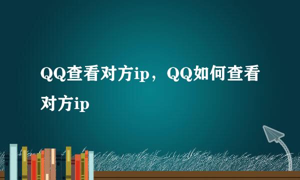 QQ查看对方ip，QQ如何查看对方ip