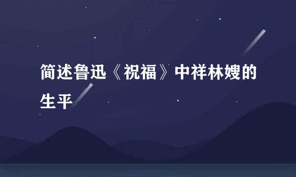 简述鲁迅《祝福》中祥林嫂的生平