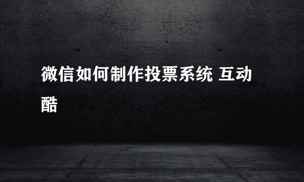 微信如何制作投票系统 互动酷
