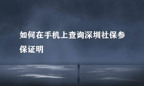 如何在手机上查询深圳社保参保证明