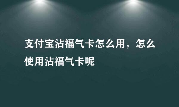 支付宝沾福气卡怎么用，怎么使用沾福气卡呢