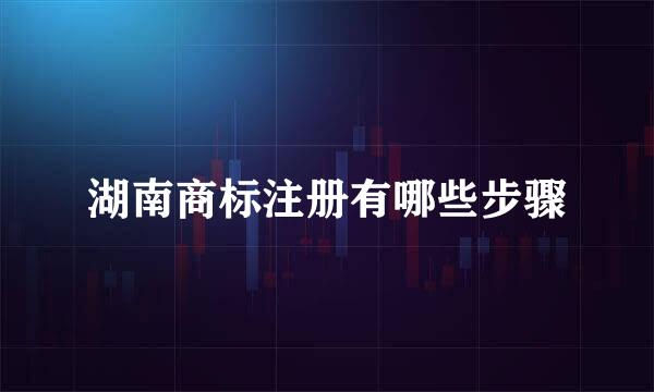 湖南商标注册有哪些步骤