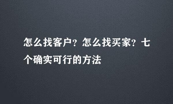 怎么找客户？怎么找买家？七个确实可行的方法