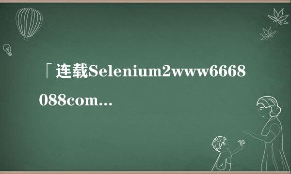 「连载Selenium2www6668088com18288.006666测试