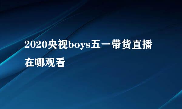 2020央视boys五一带货直播在哪观看