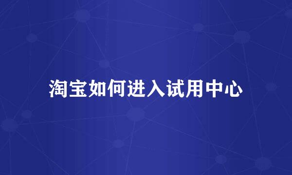 淘宝如何进入试用中心