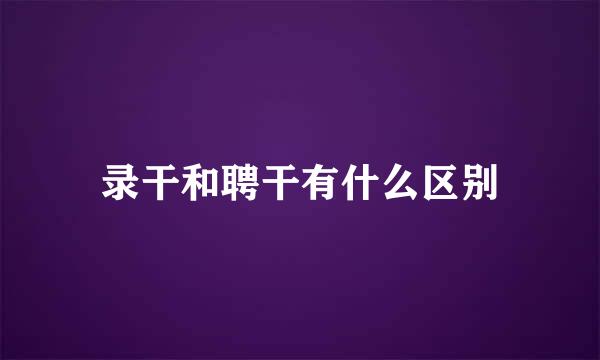 录干和聘干有什么区别