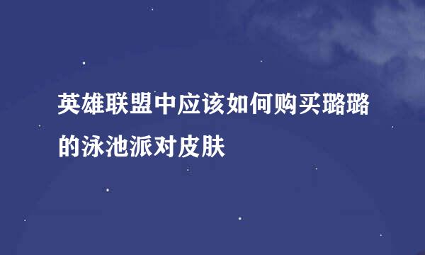 英雄联盟中应该如何购买璐璐的泳池派对皮肤