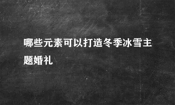 哪些元素可以打造冬季冰雪主题婚礼