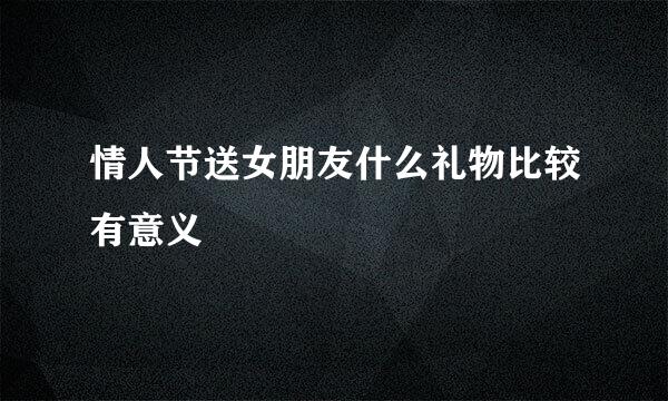 情人节送女朋友什么礼物比较有意义