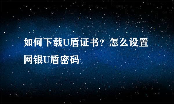 如何下载U盾证书？怎么设置网银U盾密码