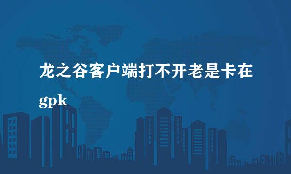 龙之谷客户端打不开老是卡在gpk