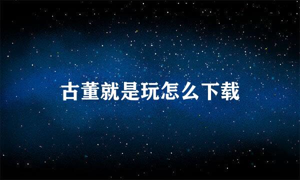 古董就是玩怎么下载