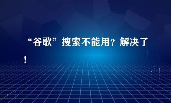 “谷歌”搜索不能用？解决了！