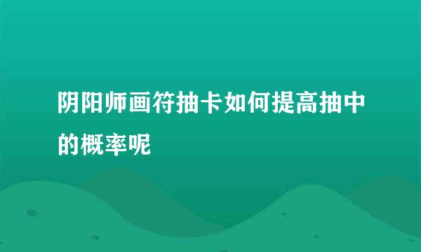 阴阳师画符抽卡如何提高抽中的概率呢