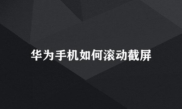 华为手机如何滚动截屏