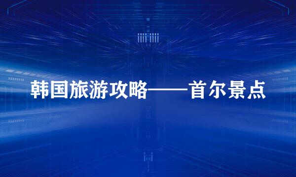韩国旅游攻略——首尔景点