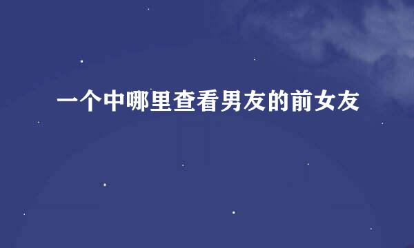 一个中哪里查看男友的前女友