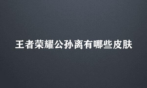 王者荣耀公孙离有哪些皮肤