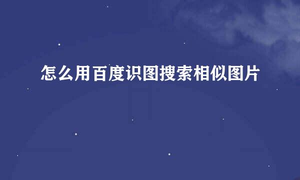 怎么用百度识图搜索相似图片