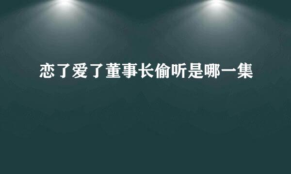 恋了爱了董事长偷听是哪一集