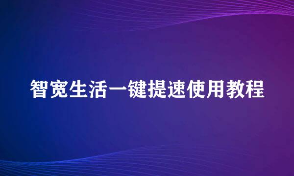 智宽生活一键提速使用教程