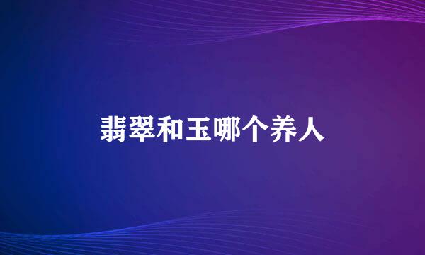 翡翠和玉哪个养人