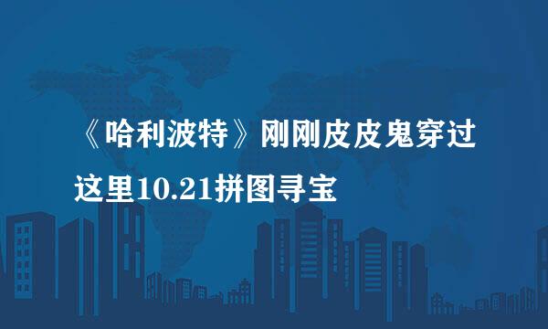 《哈利波特》刚刚皮皮鬼穿过这里10.21拼图寻宝