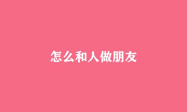 怎么和人做朋友