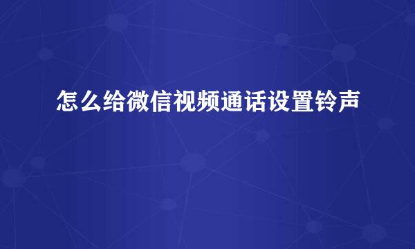 怎么给微信视频通话设置铃声