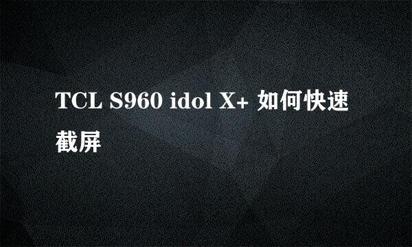 TCL S960 idol X+ 如何快速截屏