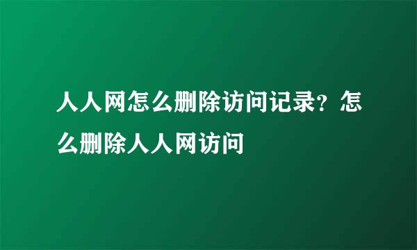 人人网怎么删除访问记录？怎么删除人人网访问