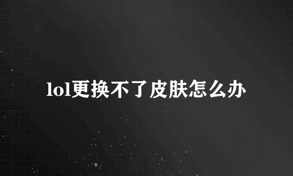 lol更换不了皮肤怎么办