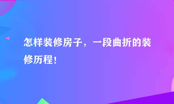 怎样装修房子，一段曲折的装修历程！