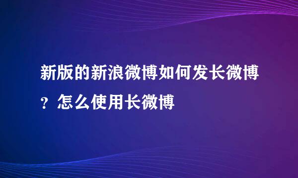 新版的新浪微博如何发长微博？怎么使用长微博