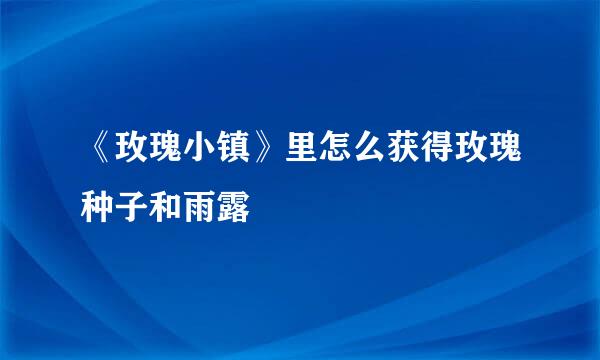 《玫瑰小镇》里怎么获得玫瑰种子和雨露