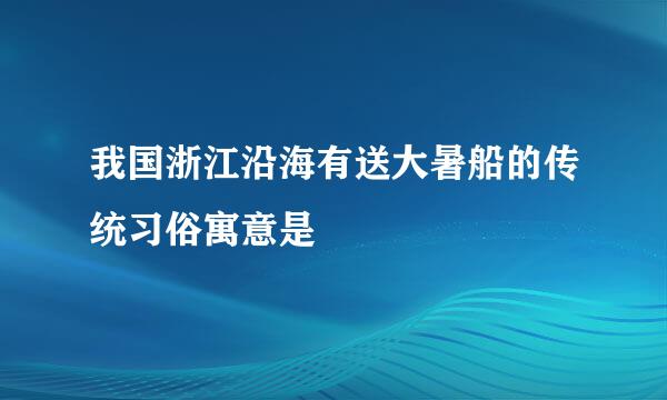 我国浙江沿海有送大暑船的传统习俗寓意是