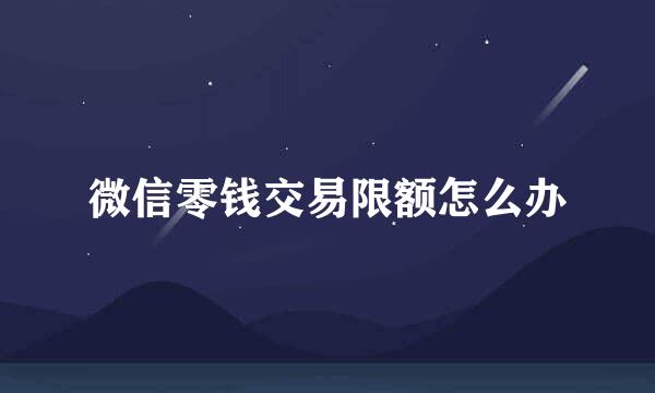 微信零钱交易限额怎么办
