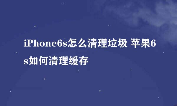 iPhone6s怎么清理垃圾 苹果6s如何清理缓存