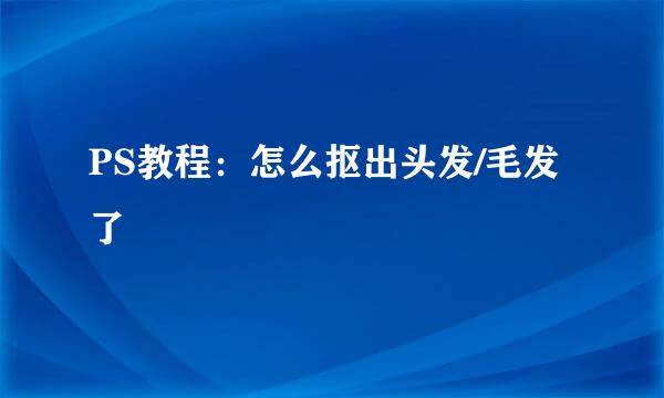 PS教程：怎么抠出头发/毛发了