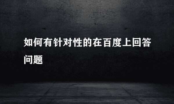 如何有针对性的在百度上回答问题