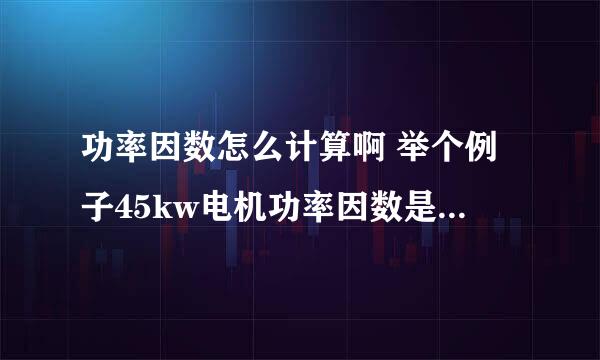 功率因数怎么计算啊 举个例子45kw电机功率因数是多少啊》？急用啊 帮帮忙